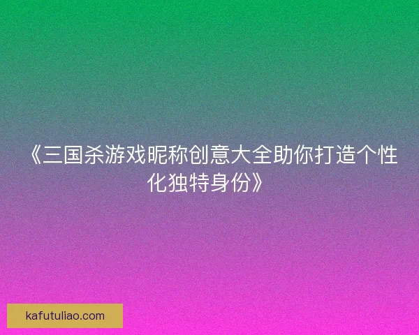 《三国杀游戏昵称创意大全助你打造个性化独特身份》