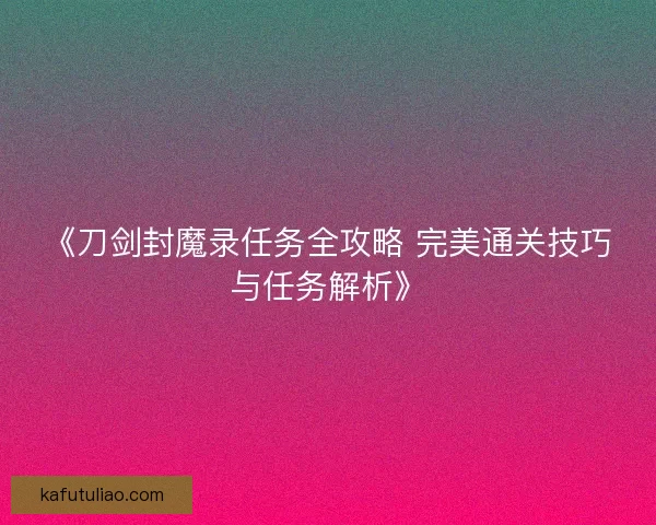 《刀剑封魔录任务全攻略 完美通关技巧与任务解析》