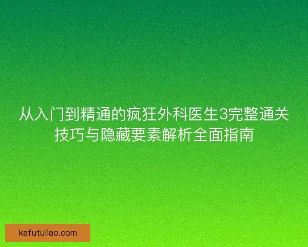 从入门到精通的疯狂外科医生3完整通关技巧与隐藏要素解析全面指南