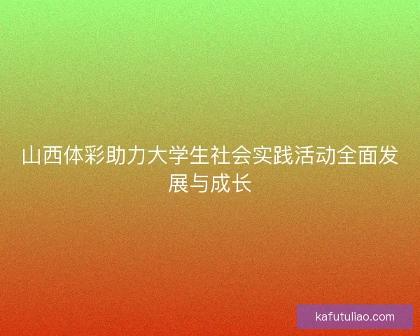 山西体彩助力大学生社会实践活动全面发展与成长