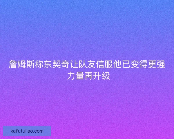 詹姆斯称东契奇让队友信服他已变得更强 力量再升级