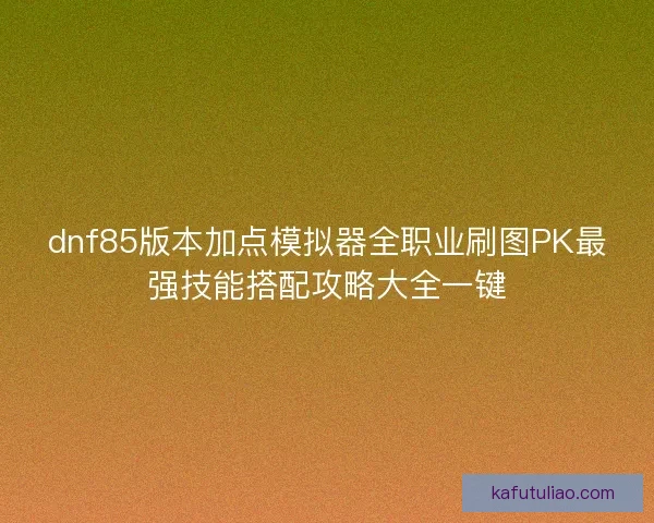 dnf85版本加点模拟器全职业刷图PK最强技能搭配攻略大全一键