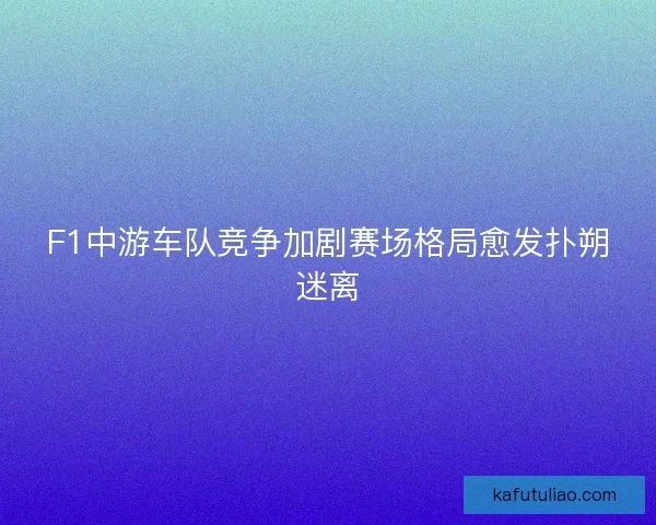 F1中游车队竞争加剧赛场格局愈发扑朔迷离