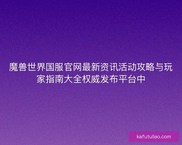 魔兽世界国服官网最新资讯活动攻略与玩家指南大全权威发布平台中