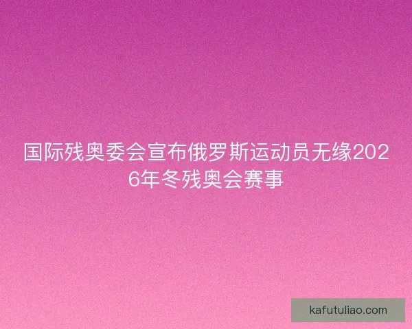 国际残奥委会宣布俄罗斯运动员无缘2026年冬残奥会赛事
